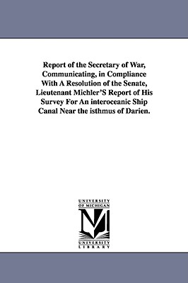 Report of the Secretary of War, Communicating, in Compliance with a Resolution of the Senate, Lieutenant Michler's Report of His Survey for an Interoc - United States War Dept, States War Dept