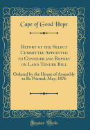 Report of the Select Committee Appointed to Consider and Report on Land Tenure Bill: Ordered by the House of Assembly to Be Printed; May, 1876 (Classic Reprint)