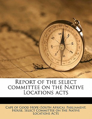 Report of the Select Committee on the Native Locations Acts - Cape of Good Hope (South Africa) Parlia (Creator)