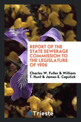 Report of the State Sewerage Commission to the Legislature of 1906 - Fuller, Charles W, and Hunt, William T, and Capstick, James E