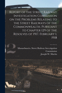 Report of the Street Railway Investigation Commission on the Problems Relating to the Street Railways of the Commonwealth [microform]. Pursuant to Chapter 129 of the Resolves of 1917. February 1, 1918