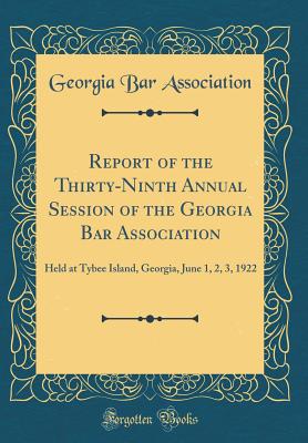 Report of the Thirty-Ninth Annual Session of the Georgia Bar Association: Held at Tybee Island, Georgia, June 1, 2, 3, 1922 (Classic Reprint) - Association, Georgia Bar