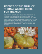 Report of the Trial of Thomas Wilson Dorr, for Treason: Including the Testimony at Length, Arguments of Counsel, the Charge of the Chief Justice, the Motions and Arguments on the Questions of a New Trial and in Arrest of Judgment; Together with the Sente