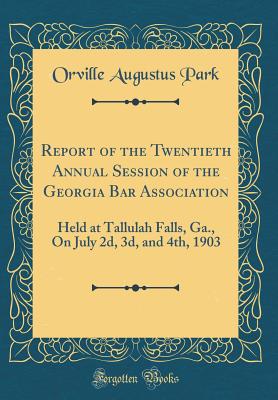 Report of the Twentieth Annual Session of the Georgia Bar Association: Held at Tallulah Falls, Ga., on July 2d, 3d, and 4th, 1903 (Classic Reprint) - Park, Orville Augustus