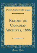 Report on Canadian Archives, 1886 (Classic Reprint)