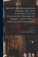 Report on Explorations in James' Bay and Country East of Hudson Bay: Drained by the Big, Great Whale and Clearwater Rivers (Classic Reprint)