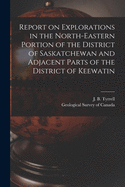 Report on Explorations in the North-Eastern Portion of the District of Saskatchewan and Adjacent Parts of the District of Keewatin (Classic Reprint)