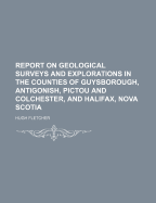 Report on Geological Surveys and Explorations in the Counties of Guysborough, Antigonish, Pictou and Colchester, and Halifax, Nova Scotia