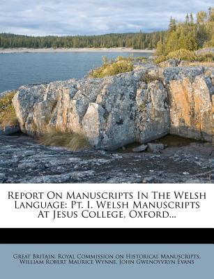 Report on Manuscripts in the Welsh Language: PT. I. Welsh Manuscripts at Jesus College, Oxford - Great Britain Royal Commission on Histo (Creator), and William Robert Maurice Wynne (Creator), and John Gwenoyvryn Evans (Creator)