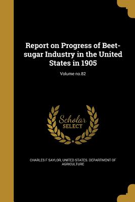 Report on Progress of Beet-sugar Industry in the United States in 1905; Volume no.82 - Saylor, Charles F, and United States Department of Agriculture (Creator)