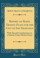 Report on Rapid Transit Plans for the City of San Francisco: With Special Consideration to a Subway Under Market Street (Classic Reprint)