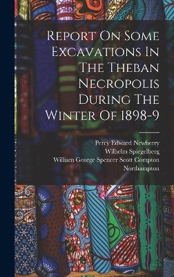 Report On Some Excavations In The Theban Necropolis During The Winter Of 1898-9 - William George Spencer Scott Compton (Creator), and Spiegelberg, Wilhelm, and Percy Edward Newberry (Creator)