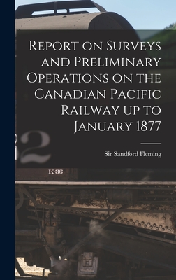 Report on Surveys and Preliminary Operations on the Canadian Pacific Railway up to January 1877 [microform] - Fleming, Sandford, Sir (Creator)