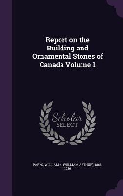 Report on the Building and Ornamental Stones of Canada Volume 1 - Parks, William a (William Arthur) 1868 (Creator)