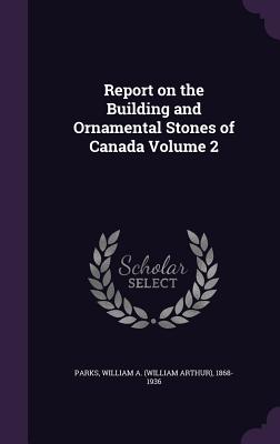 Report on the Building and Ornamental Stones of Canada Volume 2 - Parks, William a (William Arthur) 1868 (Creator)