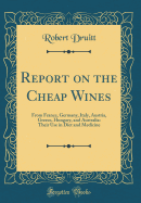 Report on the Cheap Wines: From France, Germany, Italy, Austria, Greece, Hungary, and Australia: Their Use in Diet and Medicine (Classic Reprint)