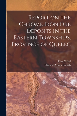 Report on the Chrome Iron Ore Deposits in the Eastern Townships, Province of Quebec [microform] - Cirkel, Fritz 1863-1914, and Canada Mines Branch (Creator)