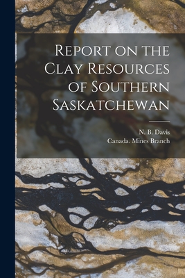 Report on the Clay Resources of Southern Saskatchewan [microform] - Davis, N B (Norman Bruce) 1888-1975 (Creator), and Canada Mines Branch (Creator)