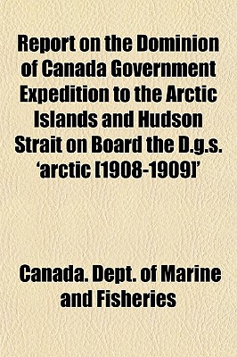 Report on the Dominion of Canada Government Expedition to the Arctic Islands and Hudson Strait on Board the D.G.S. 'Arctic [1908-1909]' - Fisheries, Canada Dept of Marine and