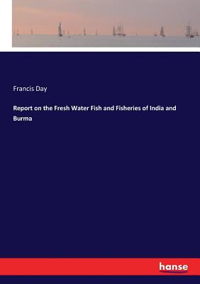 Report on the Fresh Water Fish and Fisheries of India and Burma - Day, Francis