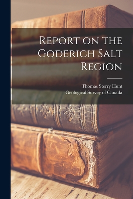 Report on the Goderich Salt Region [microform] - Hunt, Thomas Sterry 1826-1892, and Geological Survey of Canada (Creator)