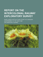 Report on the Intercolonial Railway Exploratory Survey: Made Under Instructions from the Canadian Government in the Year 1864