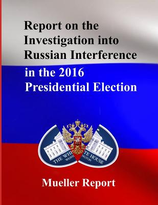 Report on the Investigation into Russian Interference in the 2016 Presidential Election: Mueller Report - Mueller, Robert