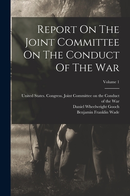 Report On The Joint Committee On The Conduct Of The War; Volume 1 - United States Congress Joint Commit (Creator), and Benjamin Franklin Wade (Creator), and Daniel Wheelwright Gooch (Creator)