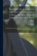 Report on the Most Eligible Route for a Canal Between Lake Simcoe and the Rice Lake [microform]: and Lake Simcoe and Georgian Bay, to the Bay of Quinte by the Back Waters of the New Castle District