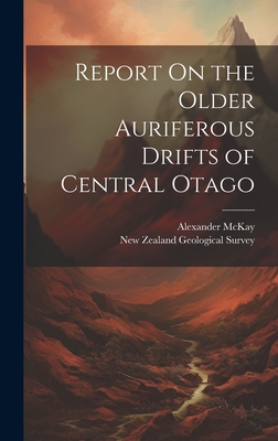 Report On the Older Auriferous Drifts of Central Otago - McKay, Alexander, and New Zealand Geological Survey (Creator)