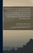 Report On the Organization for the Administration of Civil Government Instituted by Emilio Aguinaldo and His Followers in the Philippine Archipelago: Compilation and Report by John R. M. Taylor