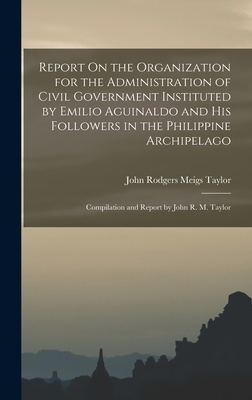 Report On the Organization for the Administration of Civil Government Instituted by Emilio Aguinaldo and His Followers in the Philippine Archipelago: Compilation and Report by John R. M. Taylor - Taylor, John Rodgers Meigs