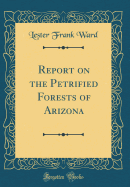 Report on the Petrified Forests of Arizona (Classic Reprint)