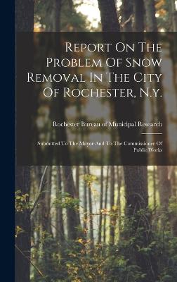 Report On The Problem Of Snow Removal In The City Of Rochester, N.y.: Submitted To The Mayor And To The Commissioner Of Public Works - Rochester Bureau of Municipal Research (Creator)