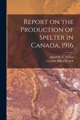 Report on the Production of Spelter in Canada, 1916 [microform] - Wilson, Alfred W G (Alfred William (Creator), and Canada Mines Branch (Creator)