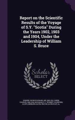 Report on the Scientific Results of the Voyage of S.Y. "Scotia" During the Years 1902, 1903 and 1904, Under the Leadership of William S. Bruce - Darwin, George Howard, Sir, and Chree, Charles, and Mossman, R C B 1870