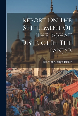 Report On The Settlement Of The Kohat District In The Panjb - Henry St George Tucker (Officiating (Creator)