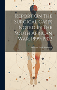 Report On The Surgical Cases Noted In The South African War, 1899-1902