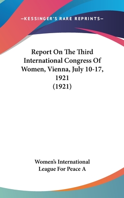 Report On The Third International Congress Of Women, Vienna, July 10-17, 1921 (1921) - Women's International League for Peace a