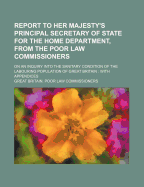 Report to Her Majesty's Principal Secretary of State for the Home Department, from the Poor Law Commissioners, on an Inquiry Into the Sanitary Condition of the Labouring Population of Great Britain