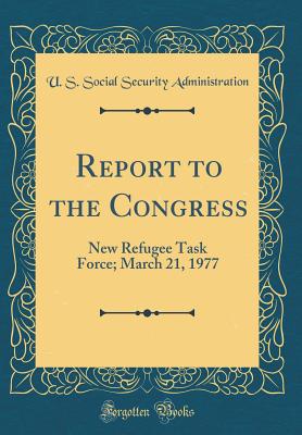 Report to the Congress: New Refugee Task Force; March 21, 1977 (Classic Reprint) - Administration, U S Social Security