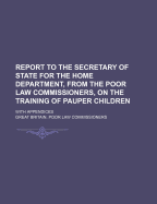 Report to the Secretary of State for the Home Department, from the Poor Law Commissioners, on the Training of Pauper Children: With Appendices