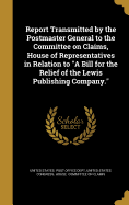 Report Transmitted by the Postmaster General to the Committee on Claims, House of Representatives in Relation to "A Bill for the Relief of the Lewis Publishing Company."