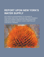Report Upon New York's Water Supply: With Particular Reference to the Need of Procuring Additional Sources and Their Probable Cost, with Works Constructed Under Municipal Ownership Made to Bird S. Coler, Comptroller