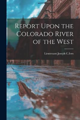 Report Upon the Colorado River of the West - C Ives, Lieutenant Joseph