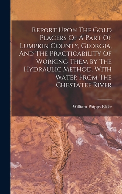 Report Upon The Gold Placers Of A Part Of Lumpkin County, Georgia, And The Practicability Of Working Them By The Hydraulic Method, With Water From The Chestatee River - Blake, William Phipps