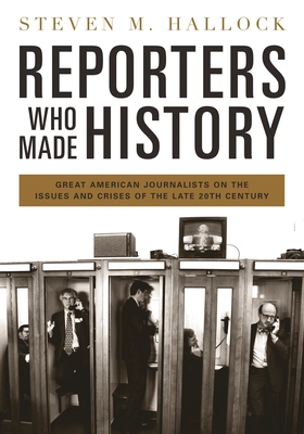 Reporters Who Made History: Great American Journalists on the Issues and Crises of the Late 20th Century - Hallock, Steven