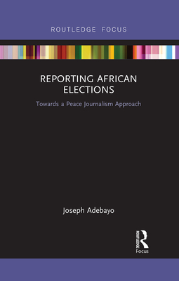 Reporting African Elections: Towards a Peace Journalism Approach - Adebayo, Joseph