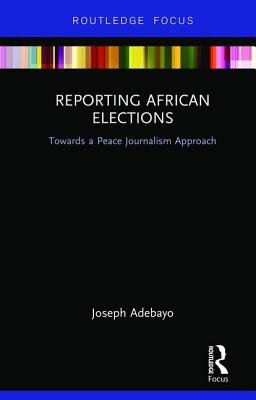 Reporting African Elections: Towards a Peace Journalism Approach - Adebayo, Joseph