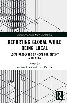 Reporting Global While Being Local: Local Producers of News for Distant Audiences - Mitra, Saumava (Editor), and Paterson, Chris (Editor)